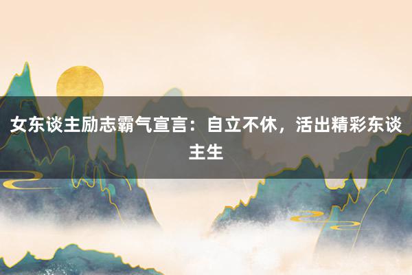 女东谈主励志霸气宣言：自立不休，活出精彩东谈主生