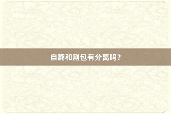 自翻和割包有分离吗？