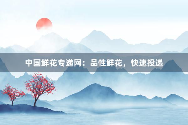 中国鲜花专递网：品性鲜花，快速投递