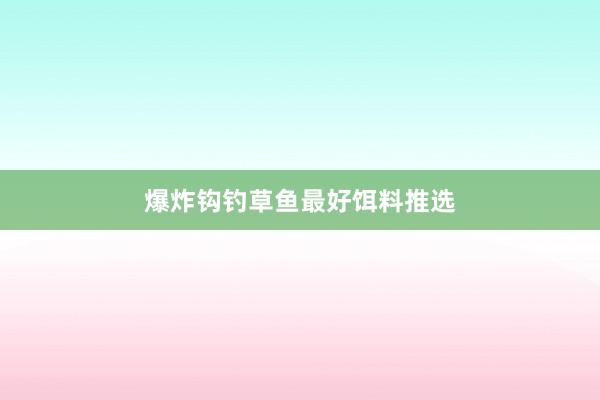 爆炸钩钓草鱼最好饵料推选
