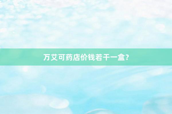 万艾可药店价钱若干一盒？