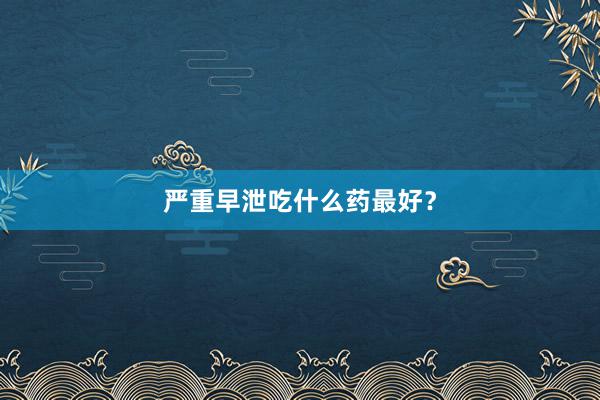 严重早泄吃什么药最好?